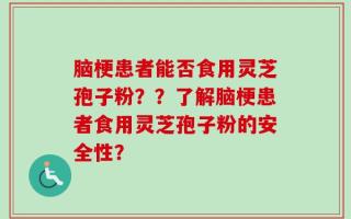 脑梗患者能否食用灵芝孢子粉？？了解脑梗患者食用灵芝孢子粉的安全性？