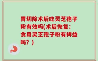 胃切除术后吃灵芝孢子粉有效吗(术后恢复：食用灵芝孢子粉有裨益吗？)