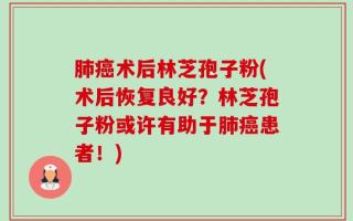 肺癌术后林芝孢子粉(术后恢复良好？林芝孢子粉或许有助于肺癌患者！)