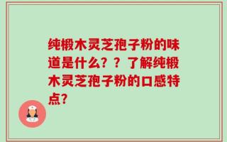 纯椴木灵芝孢子粉的味道是什么？？了解纯椴木灵芝孢子粉的口感特点？
