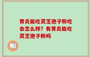 胃炎能吃灵芝孢子粉吃会怎么样？有胃炎能吃灵芝孢子粉吗