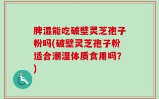 脾湿能吃破壁灵芝孢子粉吗(破壁灵芝孢子粉适合潮湿体质食用吗？)