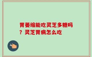 胃萎缩能吃灵芝多糖吗？灵芝胃病怎么吃