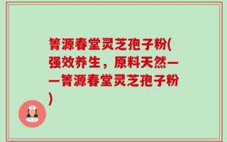 箐源春堂灵芝孢子粉(强效养生，原料天然——箐源春堂灵芝孢子粉)
