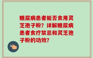 糖尿病患者能否食用灵芝孢子粉？详解糖尿病患者食疗禁忌和灵芝孢子粉的功效？