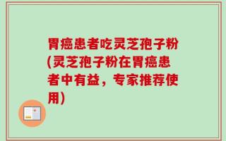 胃癌患者吃灵芝孢子粉(灵芝孢子粉在胃癌患者中有益，专家推荐使用)