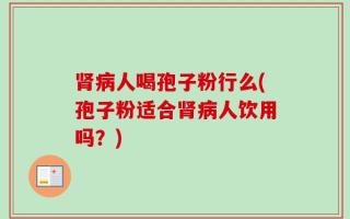 肾病人喝孢子粉行么(孢子粉适合肾病人饮用吗？)