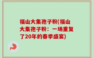 福山大集孢子粉(福山大集孢子粉：一场重复了20年的春季盛宴)