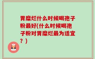 胃糜烂什么时候喝孢子粉最好(什么时候喝孢子粉对胃糜烂最为适宜？)