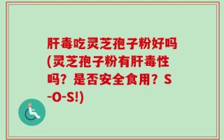 肝毒吃灵芝孢子粉好吗(灵芝孢子粉有肝毒性吗？是否安全食用？S-O-S!)