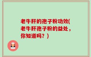 老牛肝的孢子粉功效(老牛肝孢子粉的益处，你知道吗？)