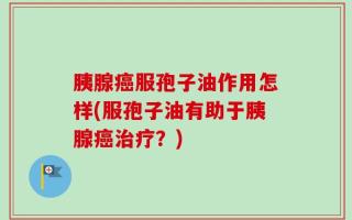胰腺癌服孢子油作用怎样(服孢子油有助于胰腺癌治疗？)