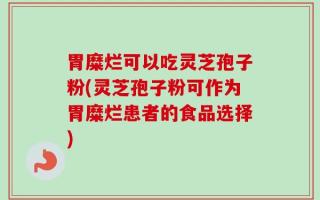 胃糜烂可以吃灵芝孢子粉(灵芝孢子粉可作为胃糜烂患者的食品选择)