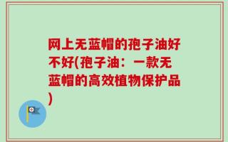 网上无蓝帽的孢子油好不好(孢子油：一款无蓝帽的高效植物保护品)