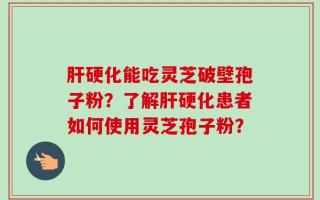 肝硬化能吃灵芝破壁孢子粉？了解肝硬化患者如何使用灵芝孢子粉？