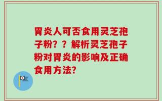 胃炎人可否食用灵芝孢子粉？？解析灵芝孢子粉对胃炎的影响及正确食用方法？