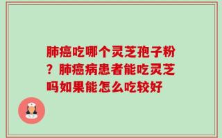 肺癌吃哪个灵芝孢子粉？肺癌病患者能吃灵芝吗如果能怎么吃较好