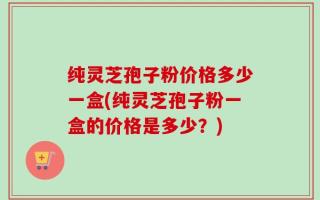 纯灵芝孢子粉价格多少一盒(纯灵芝孢子粉一盒的价格是多少？)