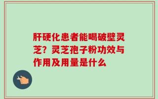 肝硬化患者能喝破壁灵芝？灵芝孢子粉功效与作用及用量是什么