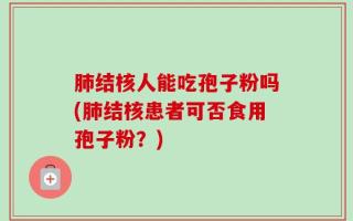 肺结核人能吃孢子粉吗(肺结核患者可否食用孢子粉？)