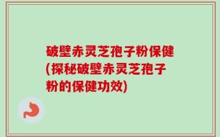 破壁赤灵芝孢子粉保健(探秘破壁赤灵芝孢子粉的保健功效)