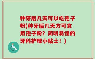 种牙后几天可以吃孢子粉(种牙后几天方可食用孢子粉？简明易懂的牙科护理小贴士！)