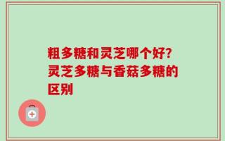 粗多糖和灵芝哪个好？灵芝多糖与香菇多糖的区别