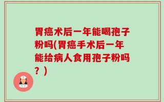 胃癌术后一年能喝孢子粉吗(胃癌手术后一年能给病人食用孢子粉吗？)
