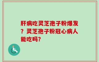 肝病吃灵芝孢子粉爆发？灵芝孢子粉冠心病人能吃吗？