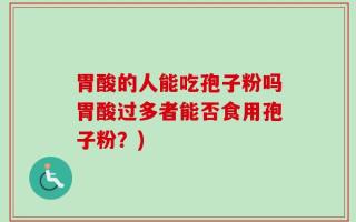 胃酸的人能吃孢子粉吗胃酸过多者能否食用孢子粉？)