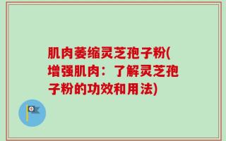 肌肉萎缩灵芝孢子粉(增强肌肉：了解灵芝孢子粉的功效和用法)