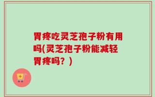 胃疼吃灵芝孢子粉有用吗(灵芝孢子粉能减轻胃疼吗？)