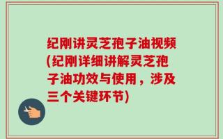 纪刚讲灵芝孢子油视频(纪刚详细讲解灵芝孢子油功效与使用，涉及三个关键环节)