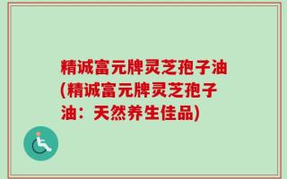 精诚富元牌灵芝孢子油(精诚富元牌灵芝孢子油：天然养生佳品)