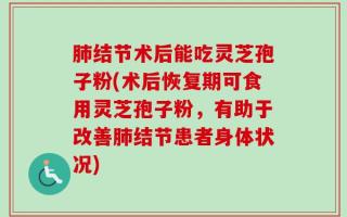 肺结节术后能吃灵芝孢子粉(术后恢复期可食用灵芝孢子粉，有助于改善肺结节患者身体状况)