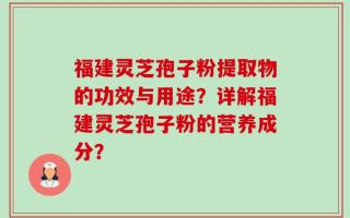 福建灵芝孢子粉提取物的功效与用途？详解福建灵芝孢子粉的营养成分？