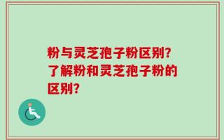 粉与灵芝孢子粉区别？了解粉和灵芝孢子粉的区别？