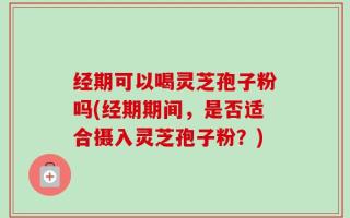 经期可以喝灵芝孢子粉吗(经期期间，是否适合摄入灵芝孢子粉？)