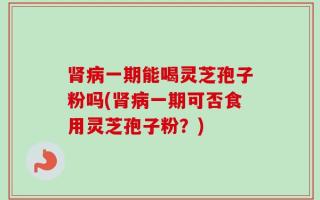 肾病一期能喝灵芝孢子粉吗(肾病一期可否食用灵芝孢子粉？)