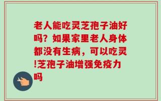 老人能吃灵芝孢子油好吗？如果家里老人身体都没有生病，可以吃灵!芝孢子油增强免疫力吗