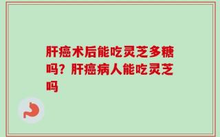 肝癌术后能吃灵芝多糖吗？肝癌病人能吃灵芝吗