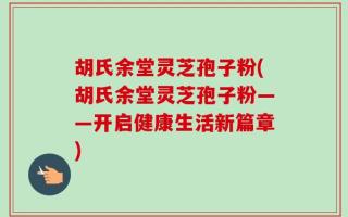 胡氏余堂灵芝孢子粉(胡氏余堂灵芝孢子粉——开启健康生活新篇章)