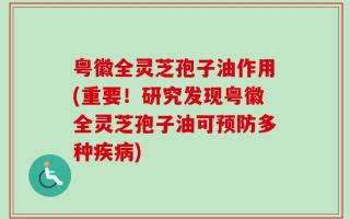 粤徽全灵芝孢子油作用(重要！研究发现粤徽全灵芝孢子油可预防多种疾病)
