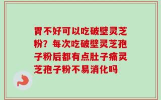 胃不好可以吃破壁灵芝粉？每次吃破壁灵芝孢子粉后都有点肚子痛灵芝孢子粉不易消化吗