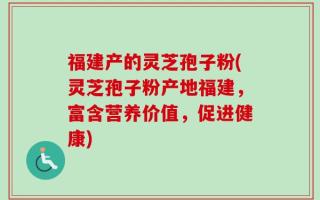 福建产的灵芝孢子粉(灵芝孢子粉产地福建，富含营养价值，促进健康)