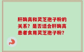 肝酶高和灵芝孢子粉的关系？是否适合肝酶高患者食用灵芝孢子粉？