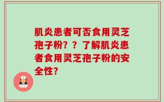肌炎患者可否食用灵芝孢子粉？？了解肌炎患者食用灵芝孢子粉的安全性？
