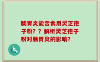 肠胃炎能否食用灵芝孢子粉？？解析灵芝孢子粉对肠胃炎的影响？