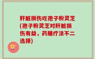 肝脏损伤吃孢子粉灵芝(孢子粉灵芝对肝脏损伤有益，药膳疗法不二选择)
