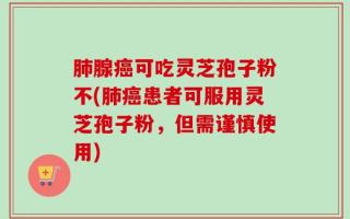 肺腺癌可吃灵芝孢子粉不(肺癌患者可服用灵芝孢子粉，但需谨慎使用)